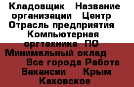 Кладовщик › Название организации ­ Центр › Отрасль предприятия ­ Компьютерная, оргтехника, ПО › Минимальный оклад ­ 20 000 - Все города Работа » Вакансии   . Крым,Каховское